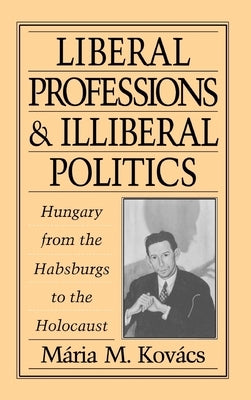 Liberal Professions and Illiberal Politics: Hungary from the Habsburgs to the Holocaust by Kov'acs, M'Aria M.