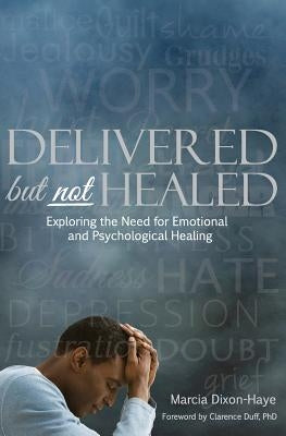 Delivered but not Healed: Exploring the Need for Emotional and Psychological Healing by Dixon-Haye, Marcia
