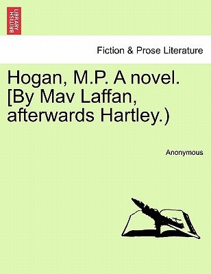 Hogan, M.P. A novel. [By Mav Laffan, afterwards Hartley.) by Anonymous