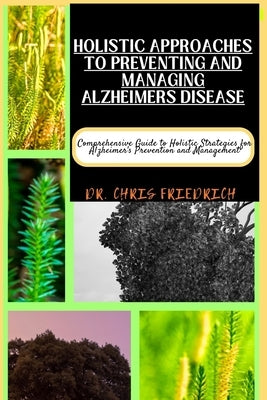 Holistic Approaches to Preventing and Managing Alzheimers Disease: Comprehensive Guide to Holistic Strategies for Alzheimer's Prevention and Managemen by Friedrich, Chris