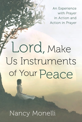 Lord, Make Us Instruments of Your Peace: An Experience with Prayer in Action and Action in Prayer by Monelli, Nancy
