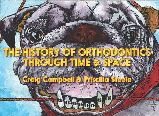 The History of Orthodontics Through Time & Space by Campbell, Craig