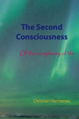 The Second Consciousness: Of the complexity of life by Hermenau, Christian