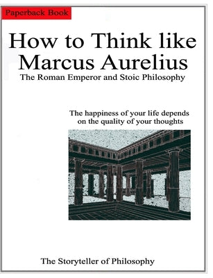 How to Think like Marcus Aurelius.: The Roman Emperor and Stoic Philosophy. by The Storyteller, Of Philosophy