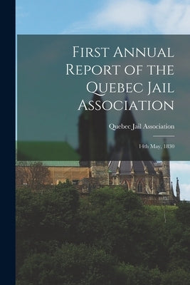 First Annual Report of the Quebec Jail Association [microform]: 14th May, 1830 by Quebec Jail Association