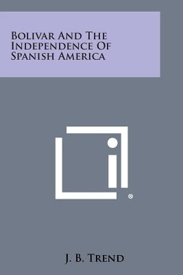 Bolivar and the Independence of Spanish America by Trend, J. B.