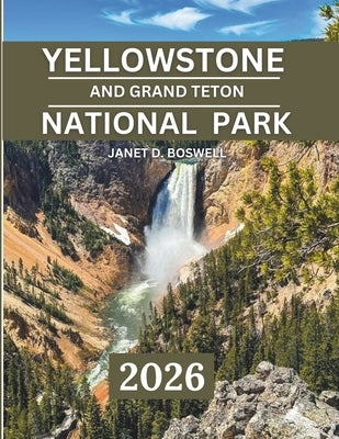 Yellowstone and Grand Teton National Park 2025-2026: Discover the Untamed Beauty of the American West - Best Hikes, Photo Spots, Lodges, and Seasonal by Boswell, Janet D.