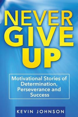 Never Give Up: Motivational Stories of Determination, Perseverance and Success by Johnson, Kevin