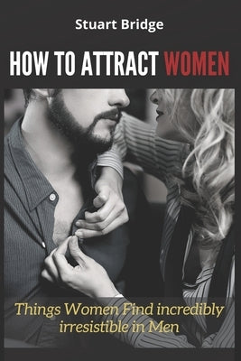 How to Attract Women: Things Women Find incredibly irresistible in Men by Bridge, Stuart