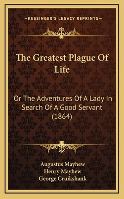 The Greatest Plague Of Life: Or The Adventures Of A Lady In Search Of A Good Servant (1864) by Mayhew, Augustus