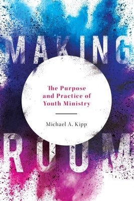 Making Room: The Purpose and Practice of Youth Ministry by Kipp, Michael A.