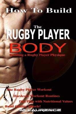 How To Build The Rugby Player Body: Building a Rugby Player Physique, The Rugby Player Workout by Laurence, M.