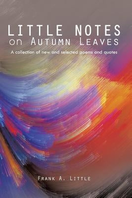 Little Notes on Autumn Leaves: A Collection of New and Selected Poems and Quotes by Little, Frank A.