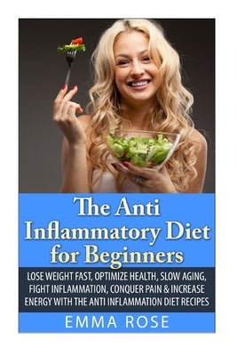 The Anti-Inflammatory Diet for Beginners: Lose Weight Fast, Optimize Health, Slow Aging, Fight Inflammation, Conquer Pain & Increase Energy with the A by Rose, Emma