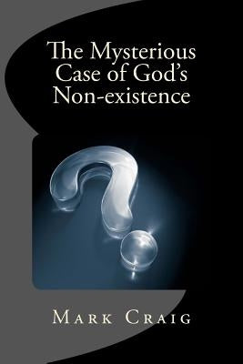 The Mysterious Case of God's Non-existence: Investigating the nature of the Real by Craig, Mark Gerard