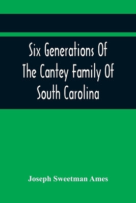 Six Generations Of The Cantey Family Of South Carolina by Sweetman Ames, Joseph