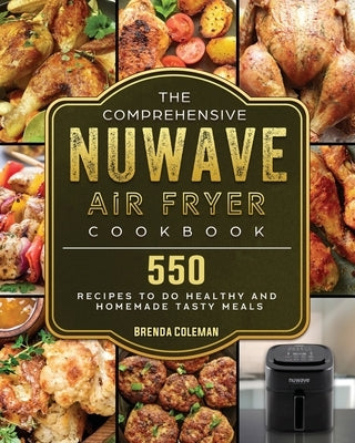 The Comprehensive NuWave Air Fryer Cookbook: 550 Recipes to do Healthy and Homemade Tasty Meals by Coleman, Brenda