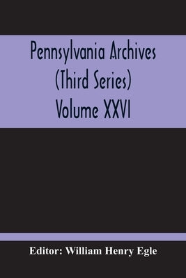 Pennsylvania Archives (Third Series) Volume XXVI by Henry Egle, William