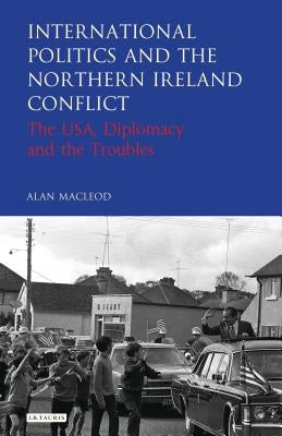 International Politics and the Northern Ireland Conflict: The Usa, Diplomacy and the Troubles by MacLeod, Alan