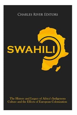 Swahili: The History and Legacy of Africa's Indigenous Culture and the Effects of European Colonization by Charles River