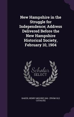 New Hampshire in the Struggle for Independence; Address Delivered Before the New Hampshire Historical Society, February 10, 1904 by Baker, Henry Moore