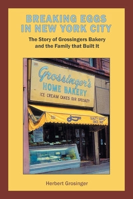 Breaking Eggs in New York City: The Story of Grossingers Bakery and the Family That Built It by Grosinger, Herbert
