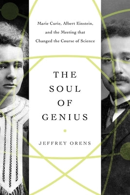 The Soul of Genius: Marie Curie, Albert Einstein, and the Meeting That Changed the Course of Science by Orens, Jeffrey