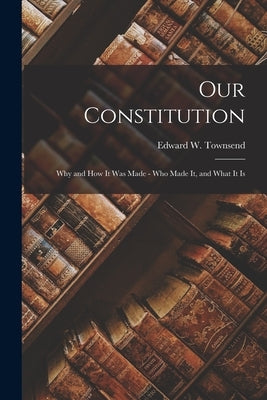Our Constitution; Why and How It Was Made - Who Made It, and What It Is by Townsend, Edward W. (Edward Waterman)