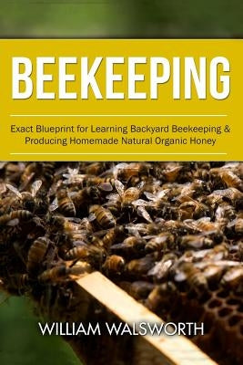 Beekeeping: Exact Blueprint for Learning Backyard Beekeeping & Producing Homemade Natural Organic Honey by Walsworth, William