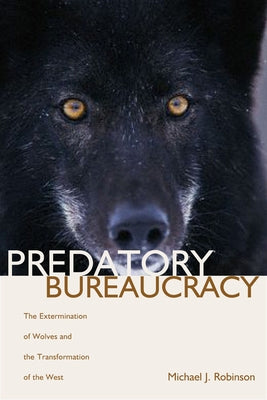 Predatory Bureaucracy: The Extermination of Wolves and the Transformation of the West by Robinson, Michael