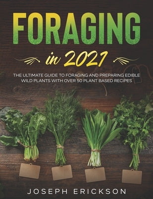 Foraging in 2021: The Ultimate Guide to Foraging and Preparing Edible Wild Plants With Over 50 Plant Based Recipes by Erickson, Joseph