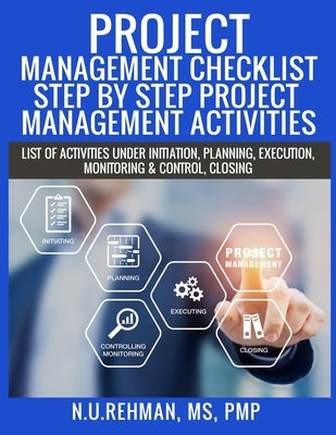 Project Management Checklist-Step By Step Project Management Activities: List of activities under Initiation, Planning, Execution, Monitoring & Contro by Rehman, N. U.
