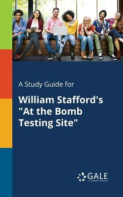 A Study Guide for William Stafford's "At the Bomb Testing Site" by Gale, Cengage Learning