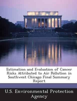 Estimation and Evaluation of Cancer Risks Attributed to Air Pollution in Southwest Chicago Final Summary Report by U S Environmental Protection Agency
