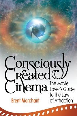 Consciously Created Cinema: The Movie Lover's Guide to the Law of Attraction by Marchant, Brent