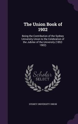 The Union Book of 1902: Being the Contribution of the Sydney University Union to the Celebration of the Jubilee of the University (1852-1902) by Sydney University Union