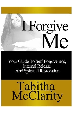I Forgive Me: Your Guide To Self Forgiveness, Internal Release and Spiritual Restoration by McClarity, Tabitha L.