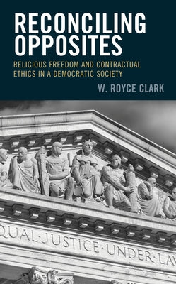 Reconciling Opposites: Religious Freedom and Contractual Ethics in a Democratic Society by Clark, W. Royce