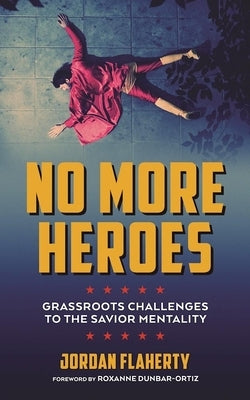 No More Heroes: Grassroots Challenges to the Savior Mentality by Flaherty, Jordan