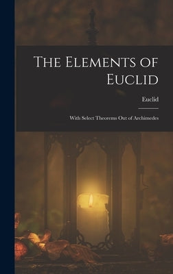The Elements of Euclid; With Select Theorems Out of Archimedes by Euclid