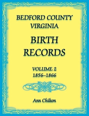 Bedford County, Virginia Birth Records: Volume 2, 1856-1866 by Chilton, Ann