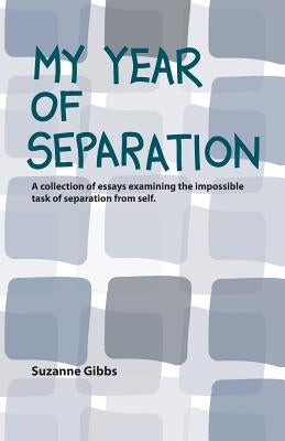 My Year of Separation: A Collection of Essays Examining the Impossible Task of Separation from Self. by Gibbs, Suzanne