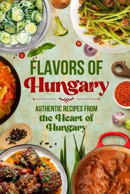 Flavors of Hungary: Authentic Recipes from the Heart of Hungary by Owens, Abigail