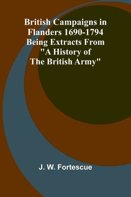 British Campaigns In Flanders 1690-1794; Being Extracts From "A History Of The British Army" by Fortescue, J. W.