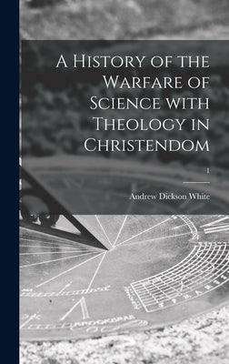 A History of the Warfare of Science With Theology in Christendom; 1 by White, Andrew Dickson 1832-1918
