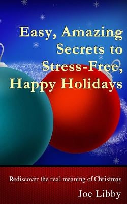 Easy, Amazing Secrets to Stress-Free, Happy Holidays: Rediscover the real meaning of Christmas by Libby, Joe