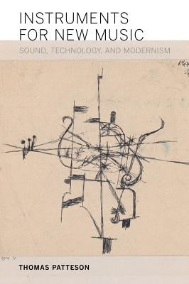 Instruments for New Music: Sound, Technology, and Modernism by Patteson, Thomas