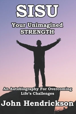 SISU - Your Unimagined Strength: An Autobiography for Overcoming Life's Challenges by Hendrickson, John