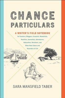 Chance Particulars: A Writer's Field Notebook for Travelers, Bloggers, Essayists, Memoirists, Novelists, Journalists, Adventurers, Naturalists, Sketch by Taber, Sara Mansfield