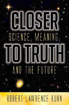 Closer to Truth: Science, Meaning, and the Future by Kuhn, Robert Lawrence